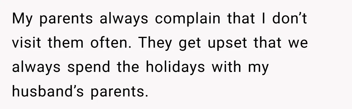 My parents always complain that I don’t visit them often. They get upset that we always spend the holidays with my husband’s parents.