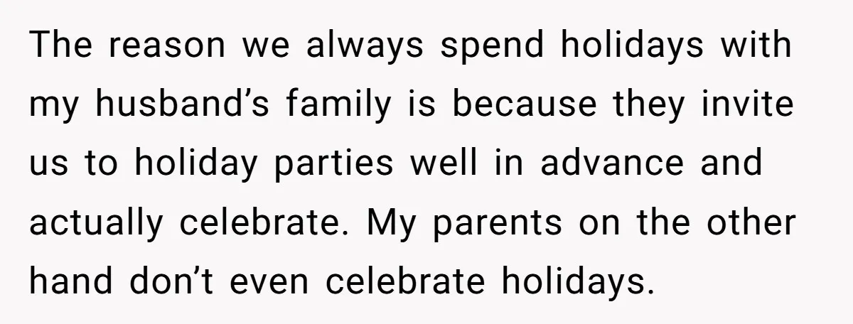 The reason we always spend holidays with my husband’s family is because they invite us to holiday parties well in advance and actually celebrate. My parents on the other hand...