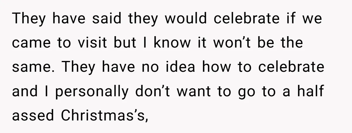 They have said they would celebrate if we came to visit but I know it won’t be the same. They have no idea how to celebrate and I personally don’t...
