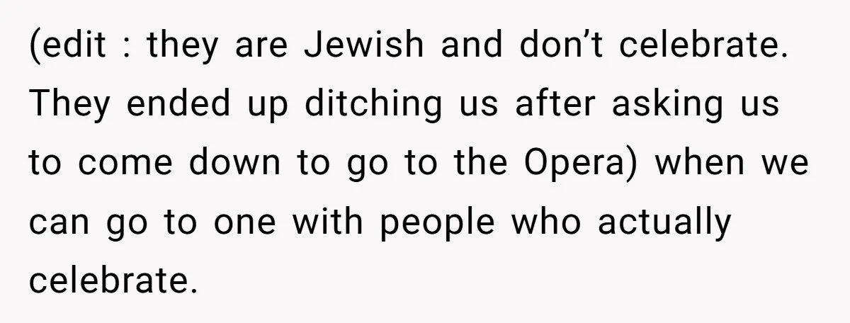 (edit : they are Jewish and don’t celebrate. They ended up ditching us after asking us to come down to go to the Opera) when we can go to one...