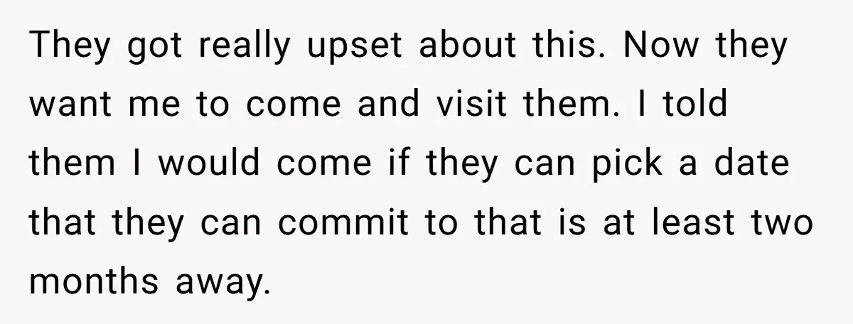 They got really upset about this. Now they want me to come and visit them. I told them I would come if they can pick a date that they can...