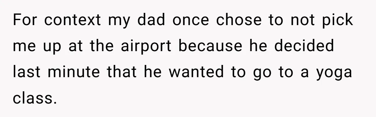 For context my dad once chose to not pick me up at the airport because he decided last minute that he wanted to go to a yoga class.