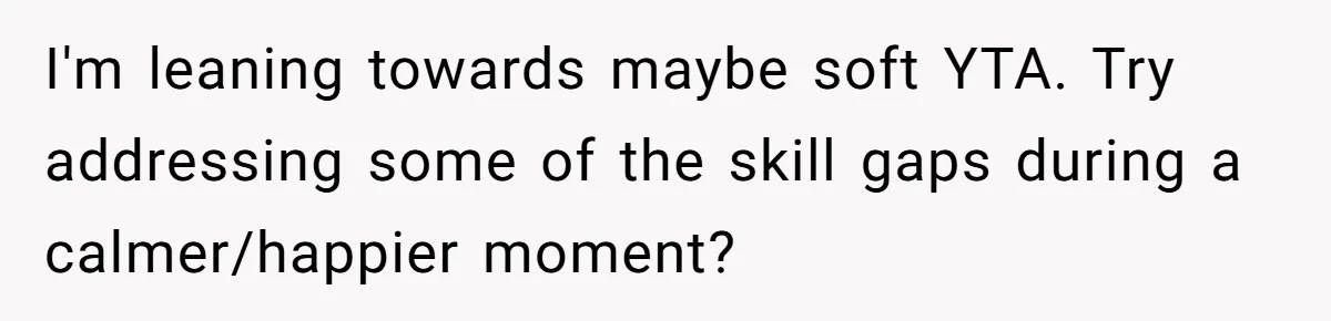 I'm leaning towards maybe soft YTA. Try addressing some of the skill gaps during a calmer/happier moment?