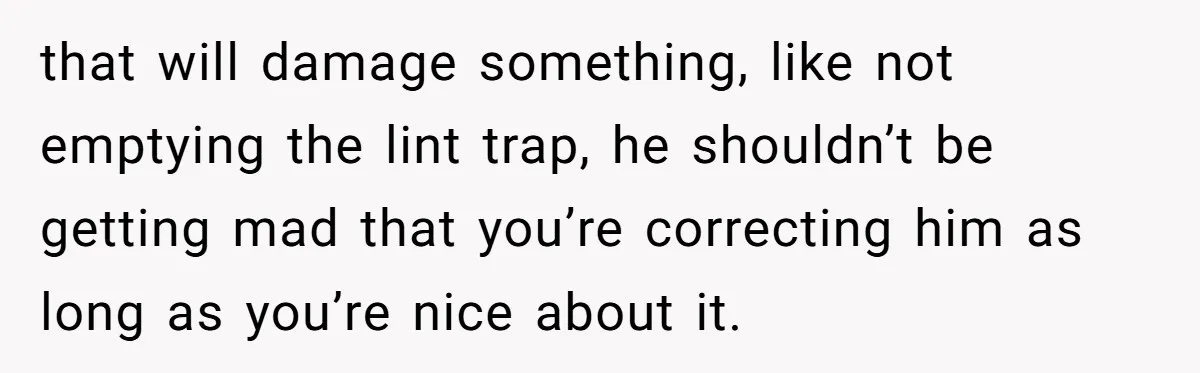 that will damage something, like not emptying the lint trap, he shouldn’t be getting mad that you’re correcting him as long as you’re nice about it.