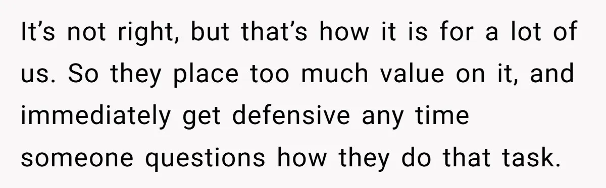 It’s not right, but that’s how it is for a lot of us. So they place too much value on it, and immediately get defensive any time someone questions how...