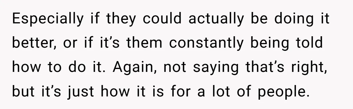 Especially if they could actually be doing it better, or if it’s them constantly being told how to do it. Again, not saying that’s right, but it’s just how it...