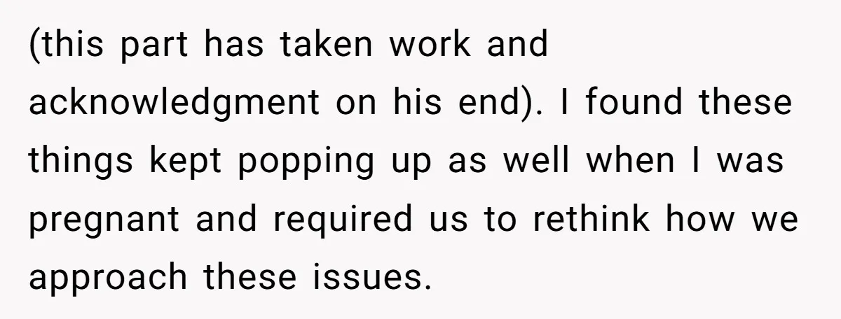 (this part has taken work and acknowledgment on his end). I found these things kept popping up as well when I was pregnant and required us to rethink how we...