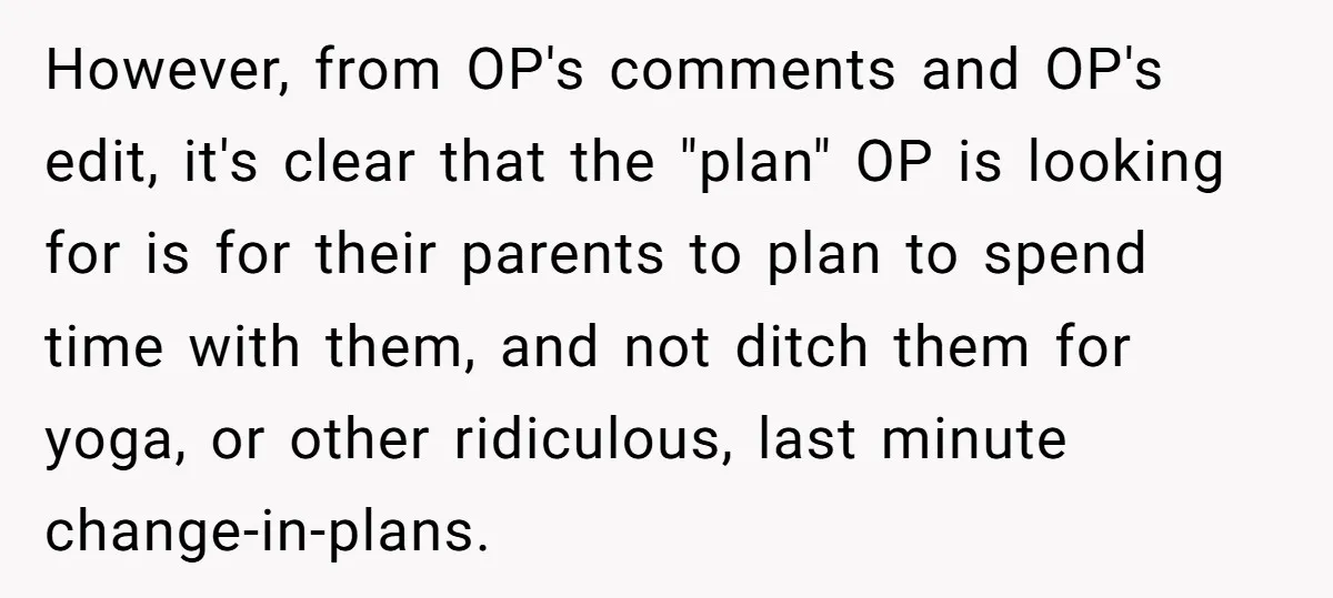 However, from OP's comments and OP's edit, it's clear that the "plan" OP is looking for is for their parents to plan to spend time with them, and not ditch...