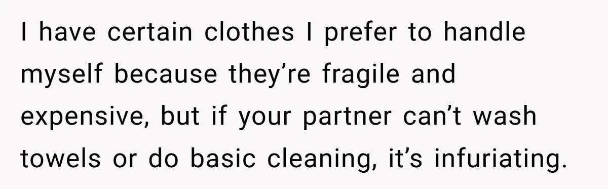 I have certain clothes I prefer to handle myself because they’re fragile and expensive, but if your partner can’t wash towels or do basic cleaning, it’s infuriating.