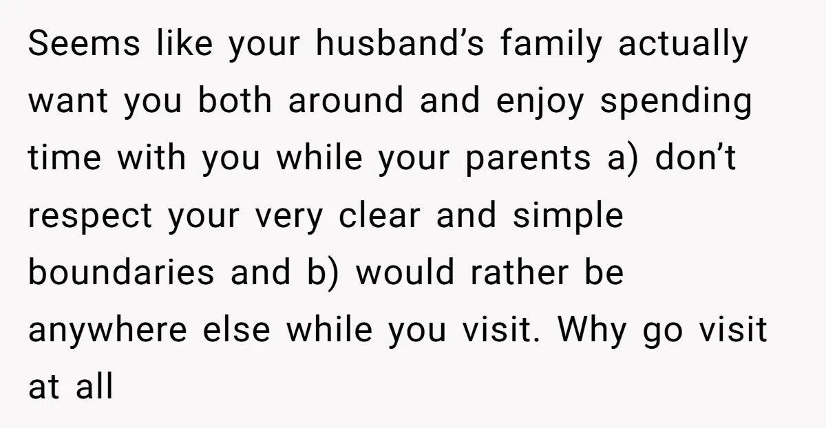 Seems like your husband’s family actually want you both around and enjoy spending time with you while your parents a) don’t respect your very clear and simple boundaries and b)...