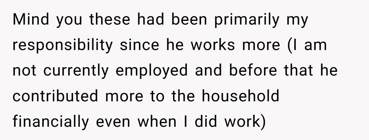 Mind you these had been primarily my responsibility since he works more (I am not currently employed and before that he contributed more to the household financially even when I...