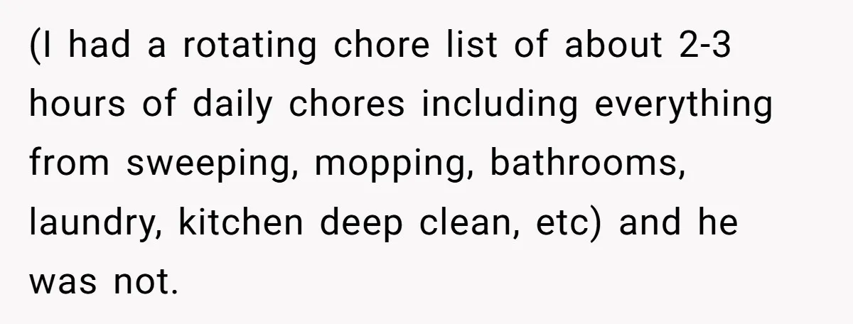 (I had a rotating chore list of about 2-3 hours of daily chores including everything from sweeping, mopping, bathrooms, laundry, kitchen deep clean, etc) and he was not.