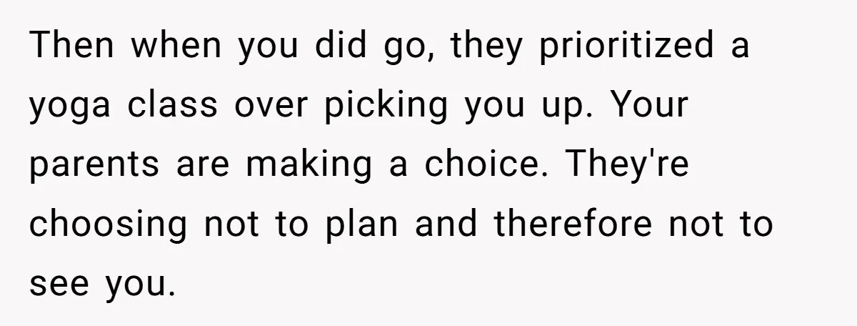 Then when you did go, they prioritized a yoga class over picking you up. Your parents are making a choice. They're choosing not to plan and therefore not to see...