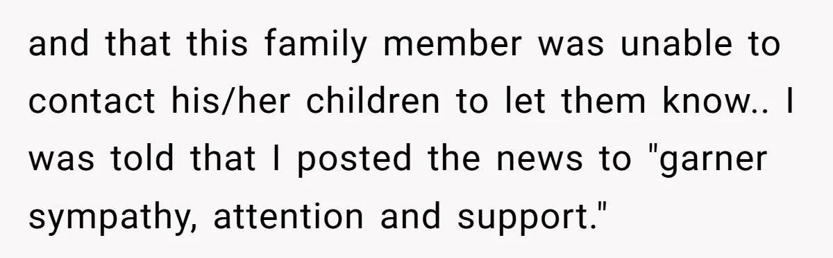 and that this family member was unable to contact his/her children to let them know.. I was told that I posted the news to "garner sympathy, attention and support."