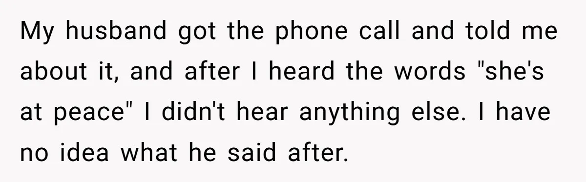 My husband got the phone call and told me about it, and after I heard the words "she's at peace" I didn't hear anything else. I have no idea what...