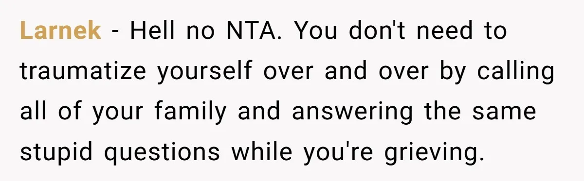 Larnek − Hell no NTA. You don't need to traumatize yourself over and over by calling all of your family and answering the same stupid questions while you're grieving.