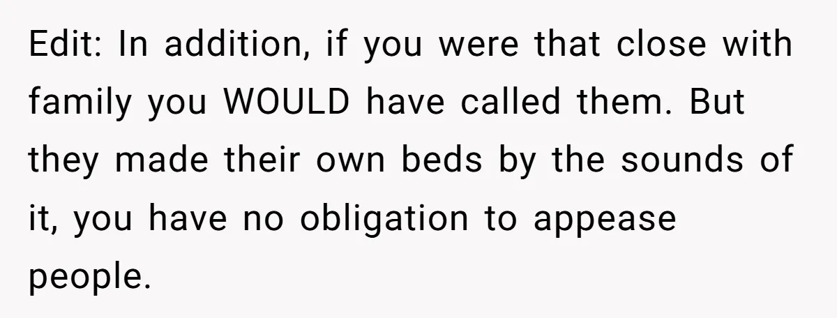 Edit: In addition, if you were that close with family you WOULD have called them. But they made their own beds by the sounds of it, you have no obligation...