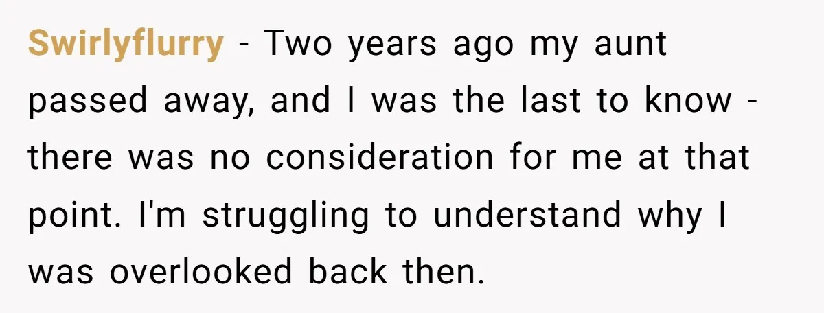 Swirlyflurry − Two years ago my aunt passed away, and I was the last to know - there was no consideration for me at that point. I'm struggling to understand...