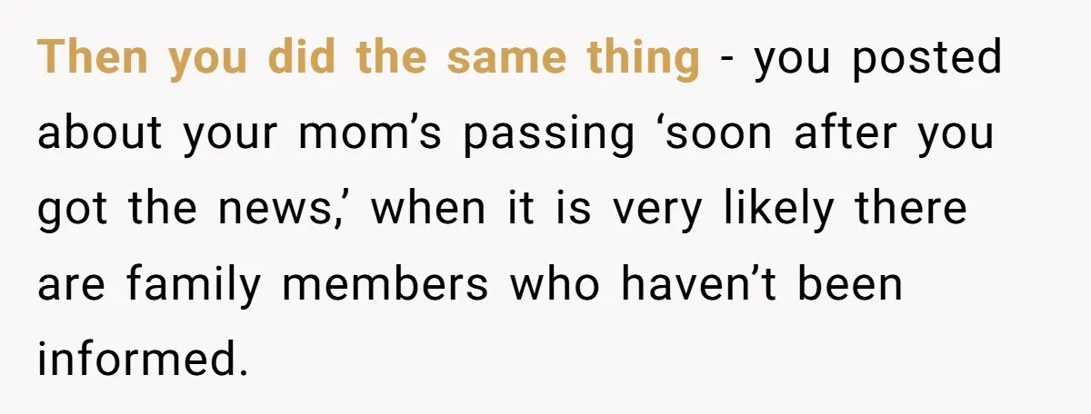 Then you did the same thing - you posted about your mom’s passing ‘soon after you got the news,’ when it is very likely there are family members who haven’t...