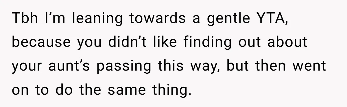 Tbh I’m leaning towards a gentle YTA, because you didn’t like finding out about your aunt’s passing this way, but then went on to do the same thing.