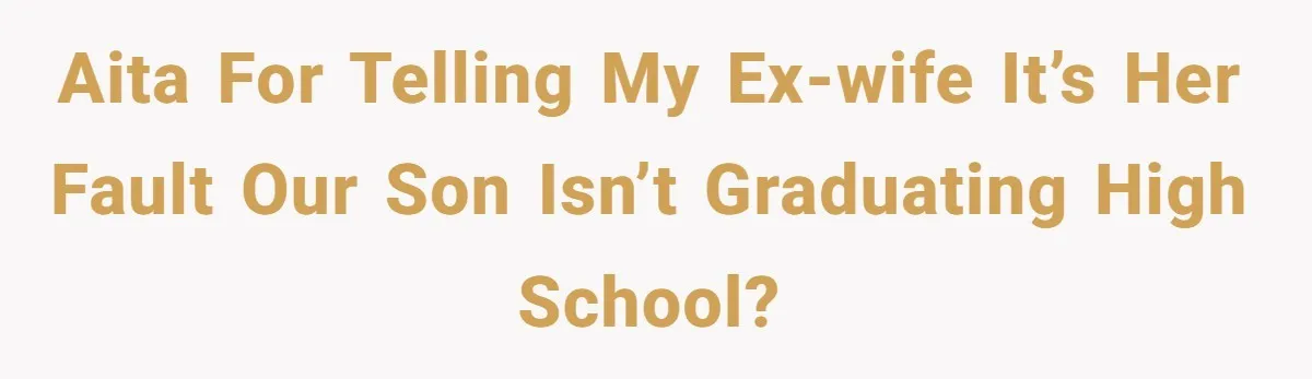 AITA for telling my ex-wife it’s her fault our son isn’t graduating high school?