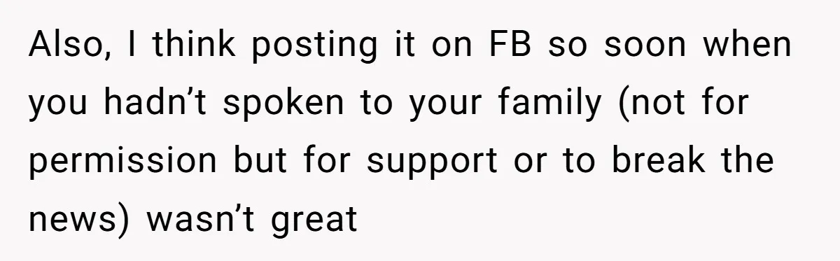 Also, I think posting it on FB so soon when you hadn’t spoken to your family (not for permission but for support or to break the news) wasn’t great