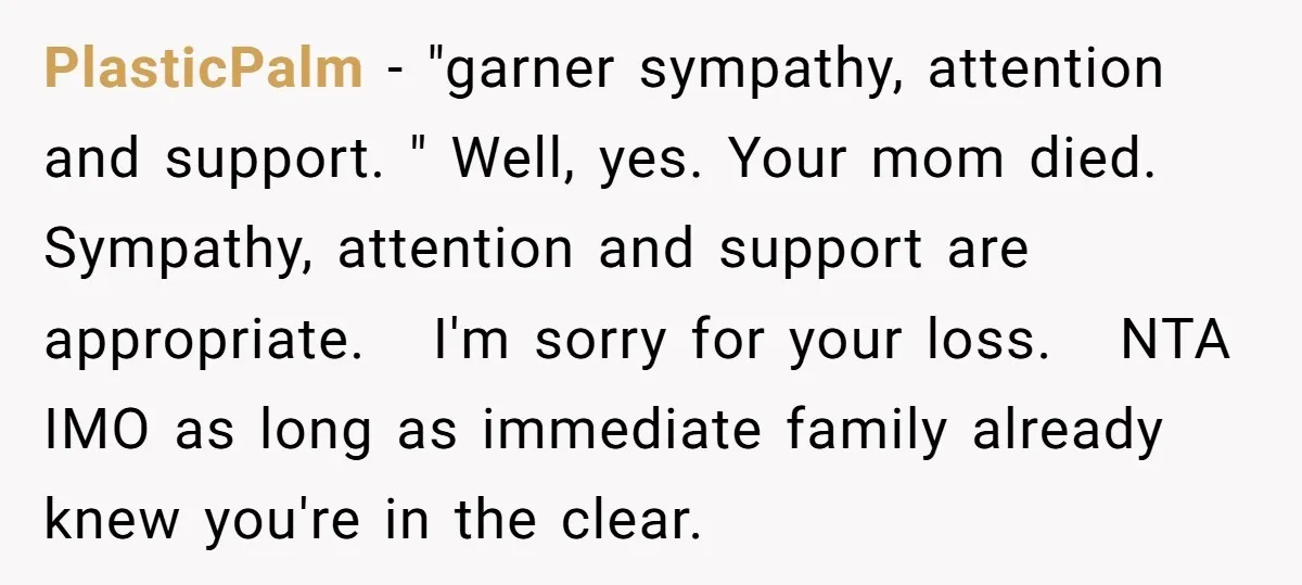 PlasticPalm − "garner sympathy, attention and support. " Well, yes. Your mom died. Sympathy, attention and support are appropriate. I'm sorry for your loss. NTA IMO as long as immediate...