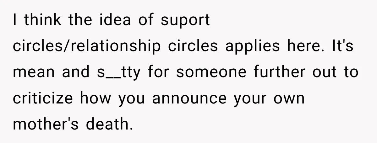 I think the idea of suport circles/relationship circles applies here. It's mean and s__tty for someone further out to criticize how you announce your own mother's death.