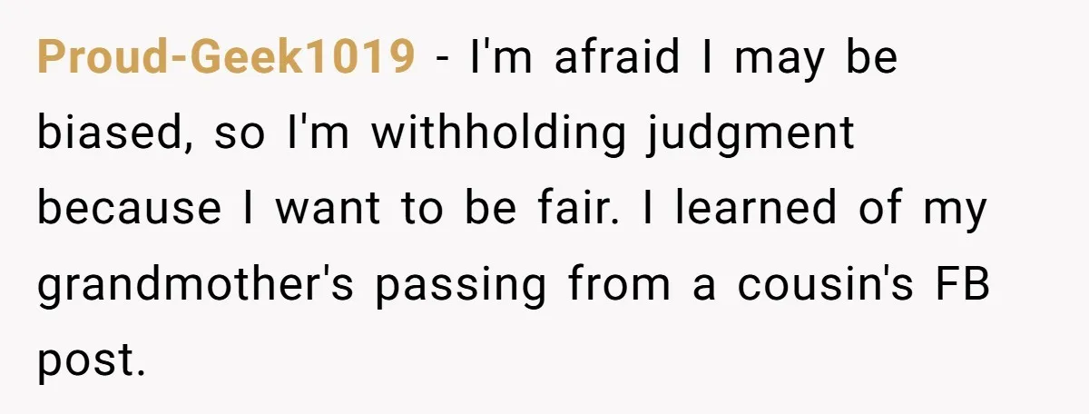 Proud-Geek1019 − I'm afraid I may be biased, so I'm withholding judgment because I want to be fair. I learned of my grandmother's passing from a cousin's FB post.