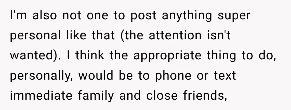 I'm also not one to post anything super personal like that (the attention isn't wanted). I think the appropriate thing to do, personally, would be to phone or text immediate...