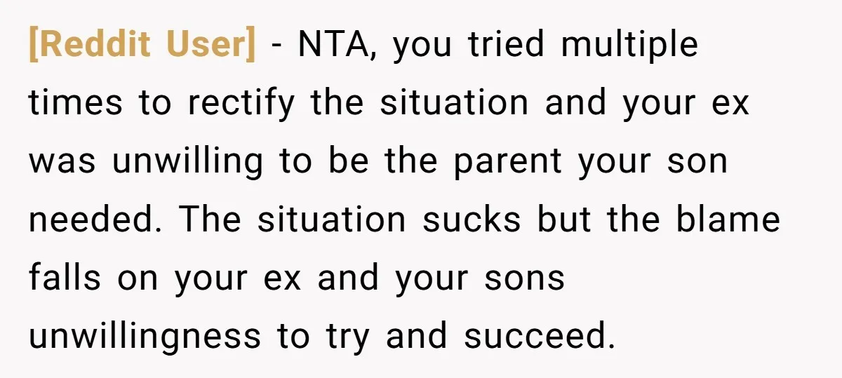 [Reddit User] − NTA, you tried multiple times to rectify the situation and your ex was unwilling to be the parent your son needed. The situation sucks but the blame...