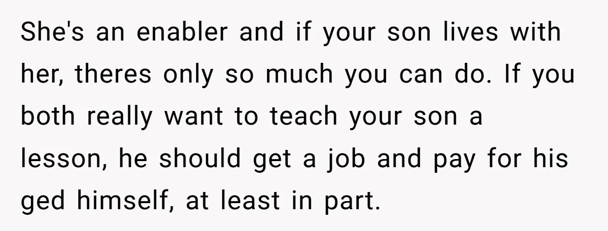 She's an enabler and if your son lives with her, theres only so much you can do. If you both really want to teach your son a lesson, he should...
