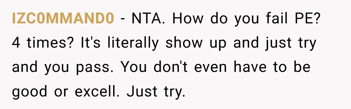 IZC0MMAND0 − NTA. How do you fail PE? 4 times? It's literally show up and just try and you pass. You don't even have to be good or excell. Just...