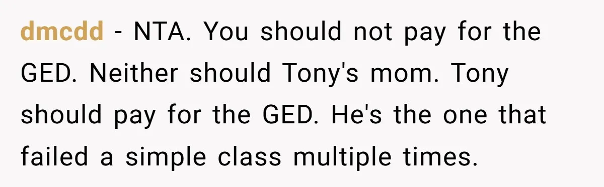 dmcdd − NTA. You should not pay for the GED. Neither should Tony's mom. Tony should pay for the GED. He's the one that failed a simple class multiple times.