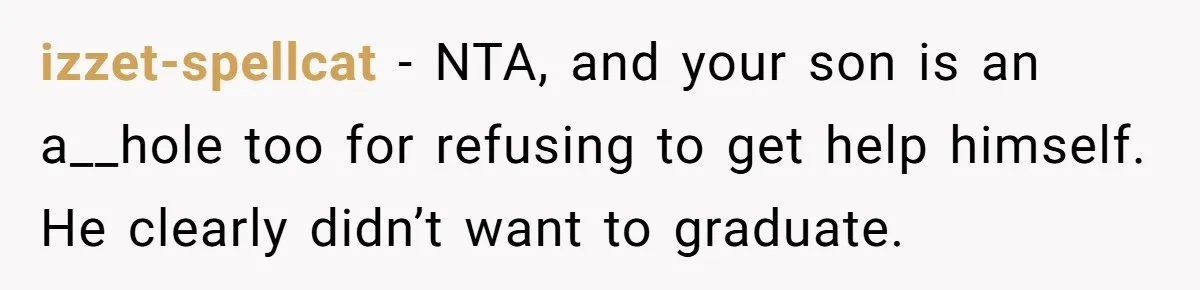 izzet-spellcat − NTA, and your son is an a__hole too for refusing to get help himself. He clearly didn’t want to graduate.