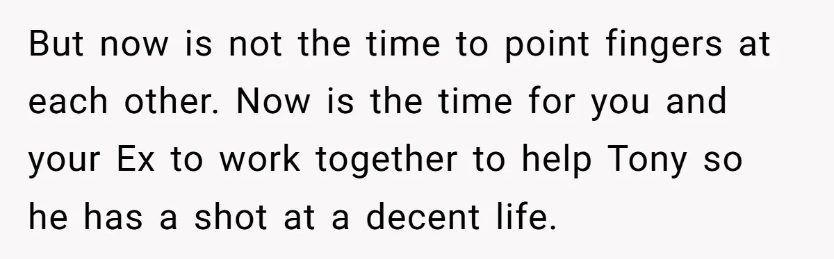 But now is not the time to point fingers at each other. Now is the time for you and your Ex to work together to help Tony so he has...