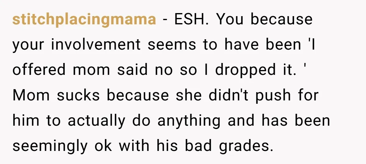 stitchplacingmama − ESH. You because your involvement seems to have been 'I offered mom said no so I dropped it. ' Mom sucks because she didn't push for him to...
