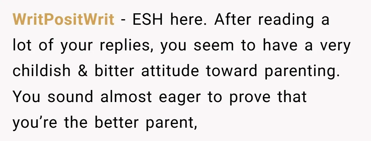 WritPositWrit − ESH here. After reading a lot of your replies, you seem to have a very childish & bitter attitude toward parenting. You sound almost eager to prove that...