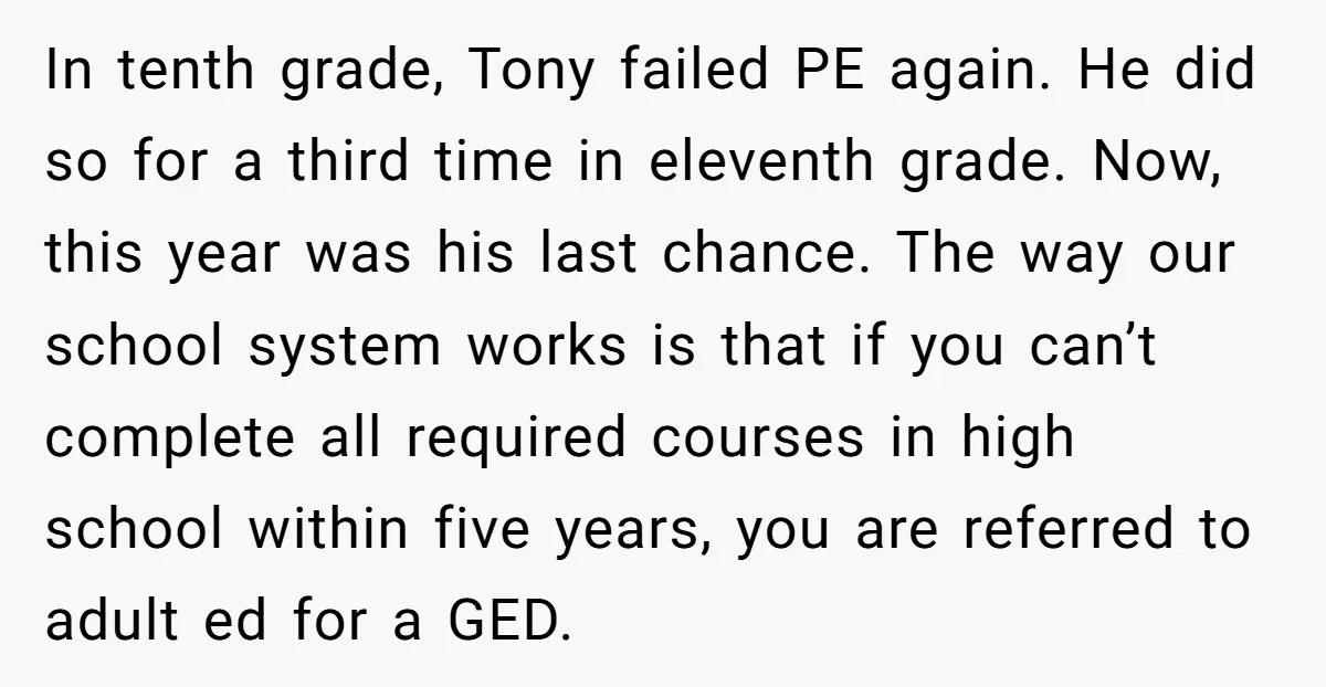 In tenth grade, Tony failed PE again. He did so for a third time in eleventh grade. Now, this year was his last chance. The way our school system works...
