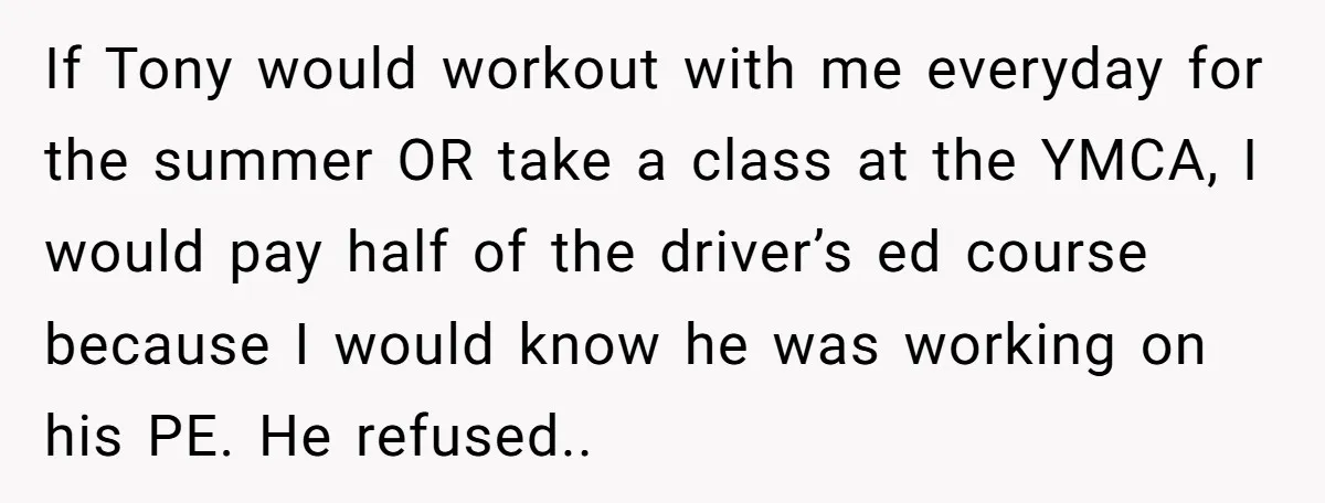 If Tony would workout with me everyday for the summer OR take a class at the YMCA, I would pay half of the driver’s ed course because I would know...