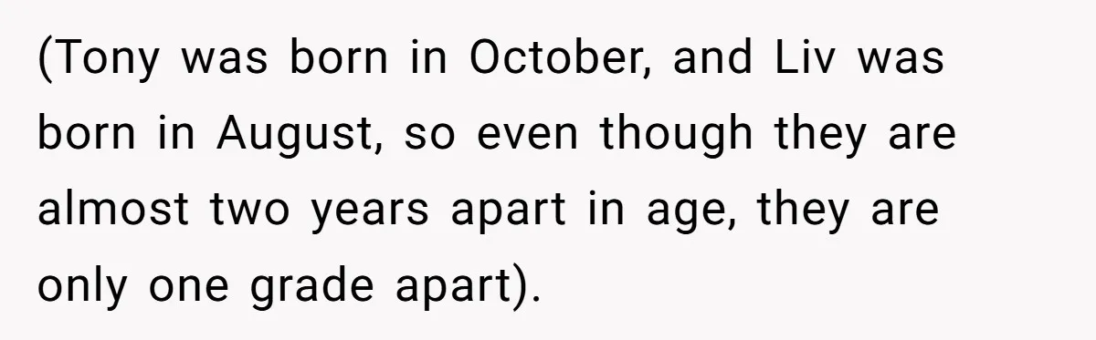 (Tony was born in October, and Liv was born in August, so even though they are almost two years apart in age, they are only one grade apart).