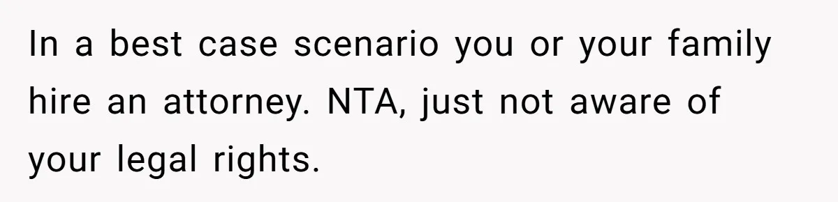 In a best case scenario you or your family hire an attorney. NTA, just not aware of your legal rights.
