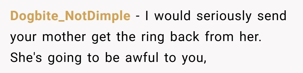 Dogbite_NotDimple − I would seriously send your mother get the ring back from her. She's going to be awful to you,