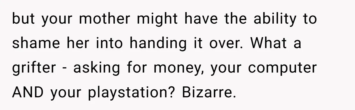 but your mother might have the ability to shame her into handing it over. What a grifter - asking for money, your computer AND your playstation? Bizarre.
