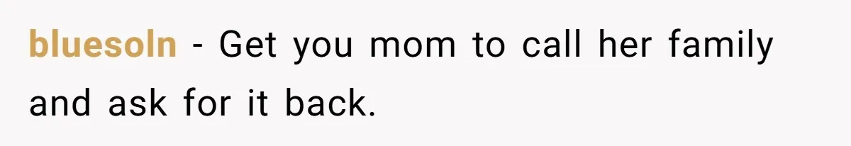 bluesoln − Get you mom to call her family and ask for it back.