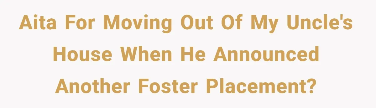 AITA for moving out of my uncle's house when he announced another foster placement?