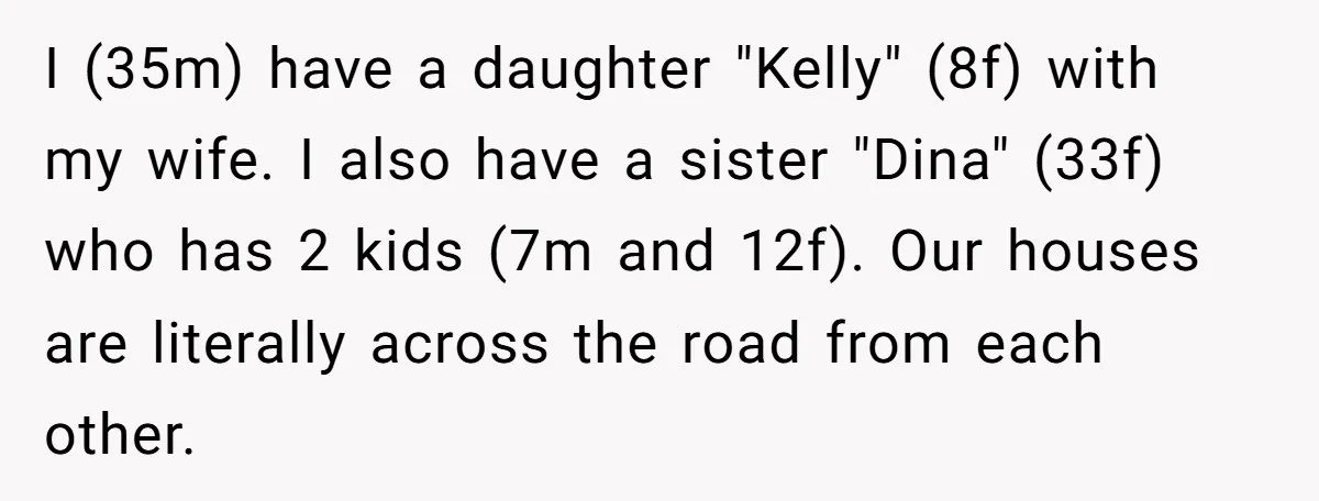 I (35m) have a daughter "Kelly" (8f) with my wife. I also have a sister "Dina" (33f) who has 2 kids (7m and 12f). Our houses are literally across the...