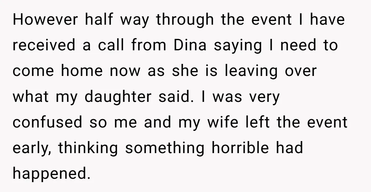 However half way through the event I have received a call from Dina saying I need to come home now as she is leaving over what my daughter said. I...