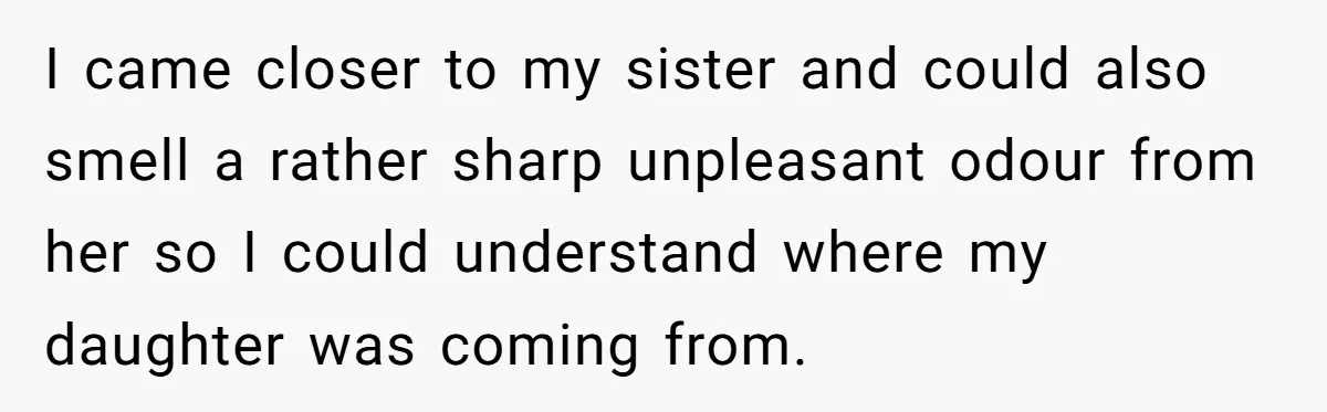 I came closer to my sister and could also smell a rather sharp unpleasant odour from her so I could understand where my daughter was coming from.