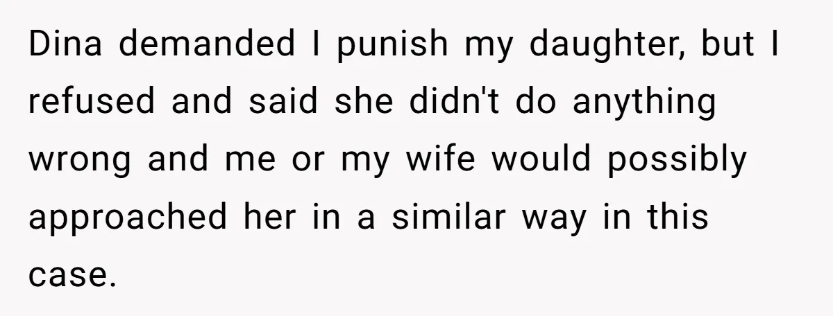 Dina demanded I punish my daughter, but I refused and said she didn't do anything wrong and me or my wife would possibly approached her in a similar way in...